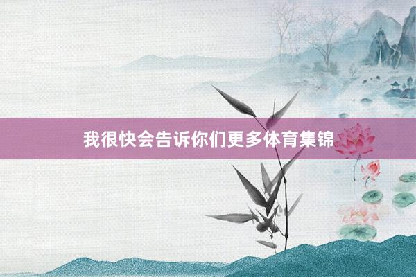 我很快会告诉你们更多体育集锦