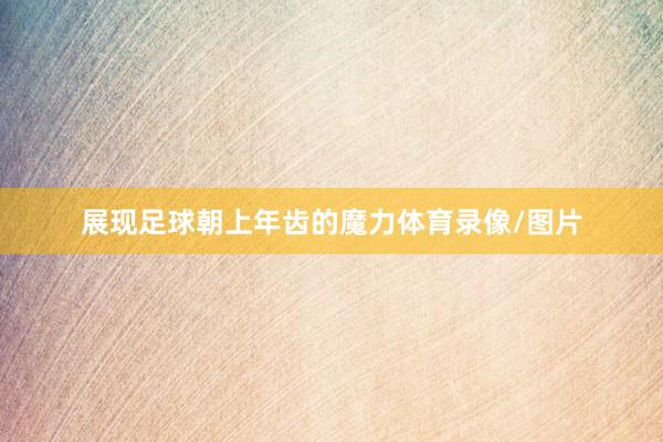 展现足球朝上年齿的魔力体育录像/图片