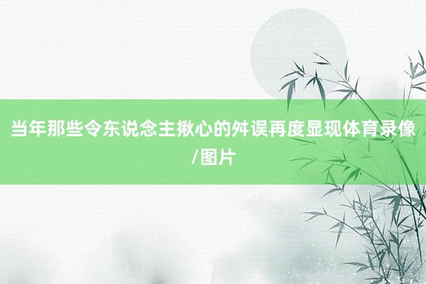当年那些令东说念主揪心的舛误再度显现体育录像/图片