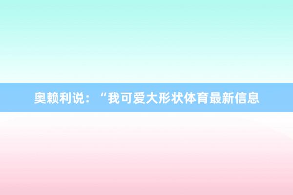 奥赖利说:“我可爱大形状体育最新信息