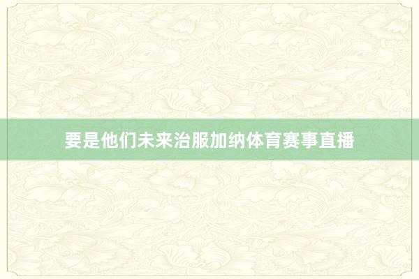 要是他们未来治服加纳体育赛事直播