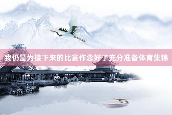 我仍是为接下来的比赛作念好了充分准备体育集锦