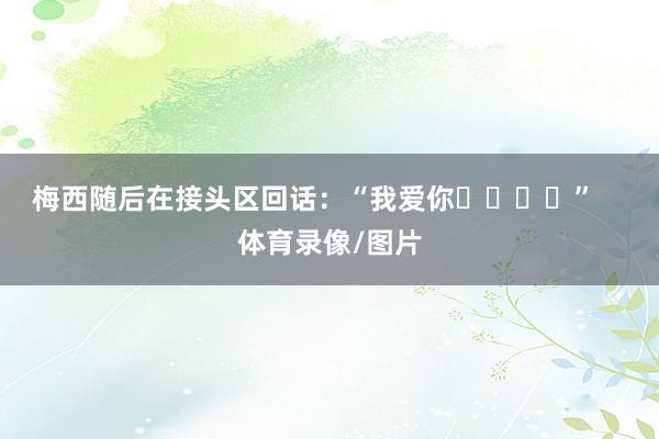 梅西随后在接头区回话：“我爱你❤️❤️”    体育录像/图片