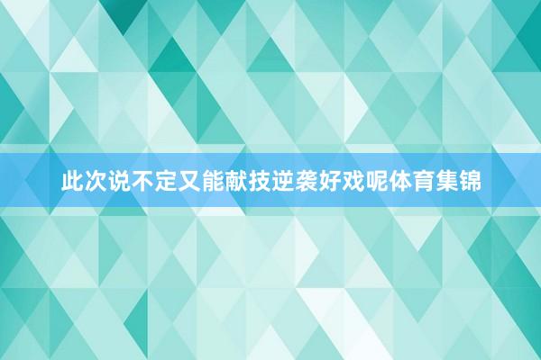 此次说不定又能献技逆袭好戏呢体育集锦