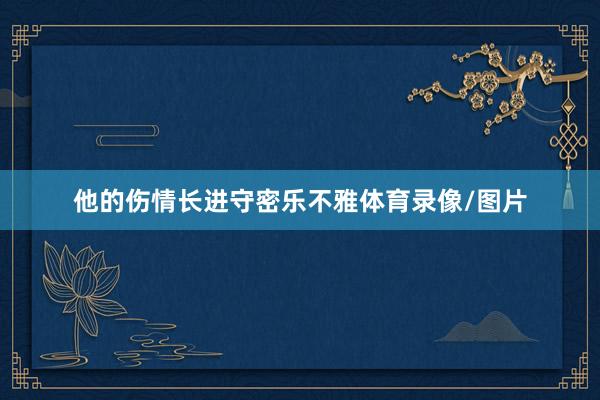 他的伤情长进守密乐不雅体育录像/图片