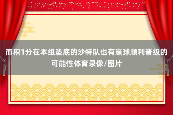 而积1分在本组垫底的沙特队也有赢球顺利晋级的可能性体育录像/图片